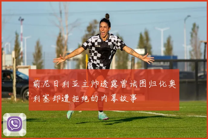 前尼日利亚主帅透露曾试图归化奥利塞却遭拒绝的内幕故事