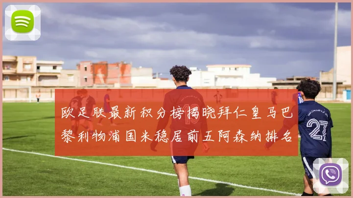 欧足联最新积分榜揭晓拜仁皇马巴黎利物浦国米稳居前五阿森纳排名第七