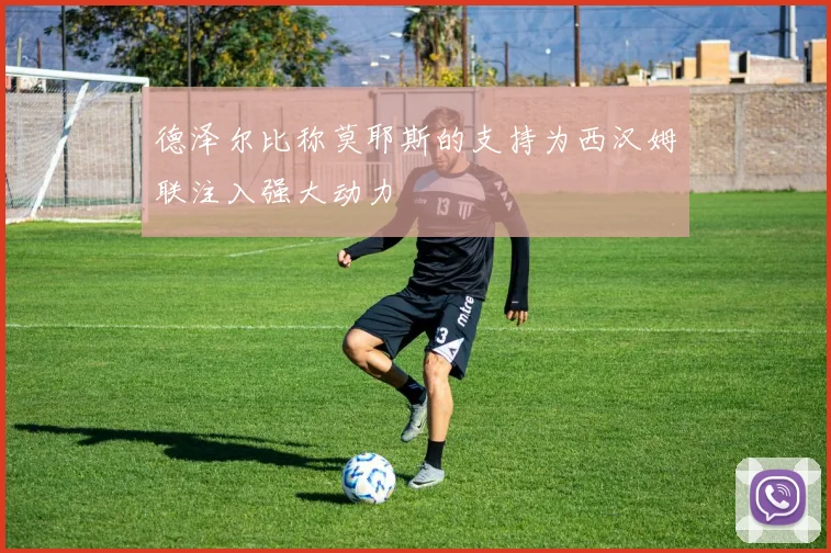 德泽尔比称莫耶斯的支持为西汉姆联注入强大动力