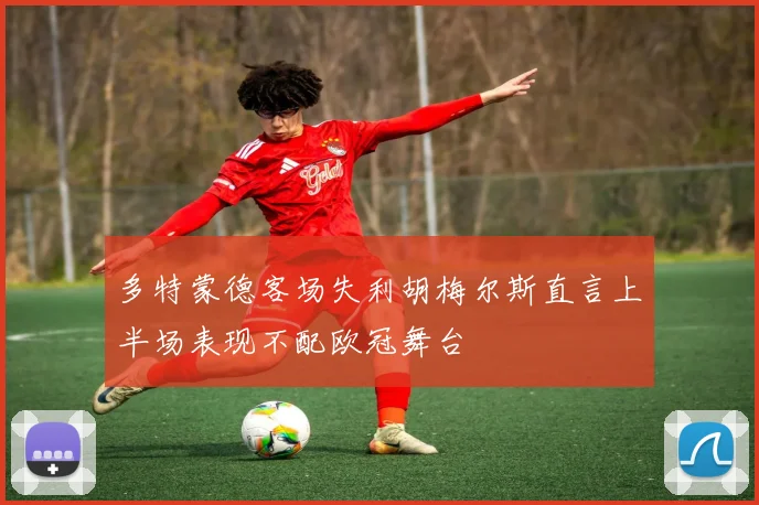 多特蒙德客场失利胡梅尔斯直言上半场表现不配欧冠舞台