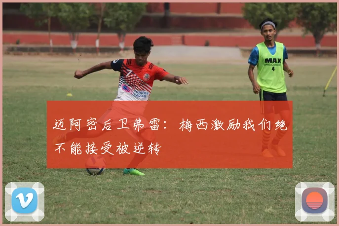 迈阿密后卫弗雷：梅西激励我们绝不能接受被逆转