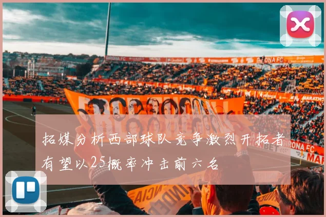 拓媒分析西部球队竞争激烈开拓者有望以25概率冲击前六名