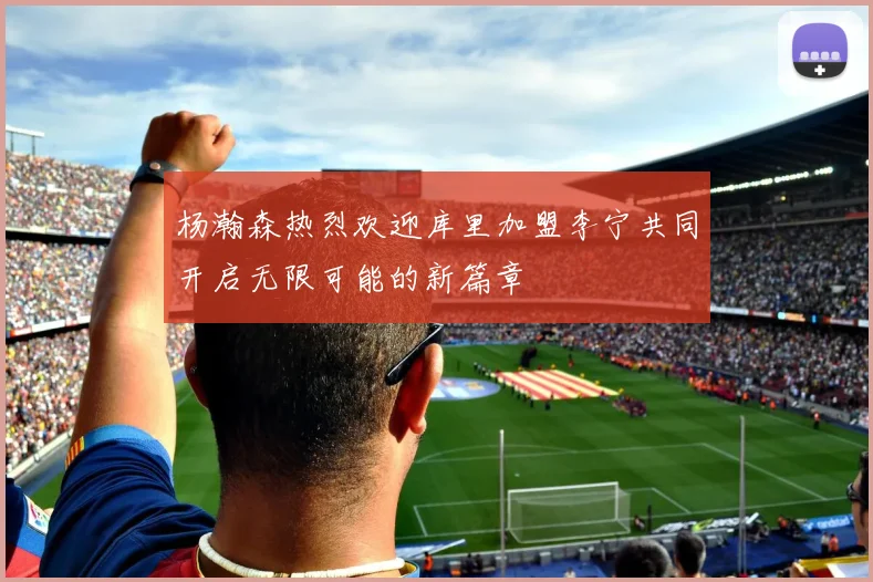 杨瀚森热烈欢迎库里加盟李宁共同开启无限可能的新篇章