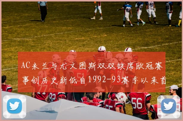 AC米兰与尤文图斯双双缺席欧冠赛事创历史新低自1992-93赛季以来首次