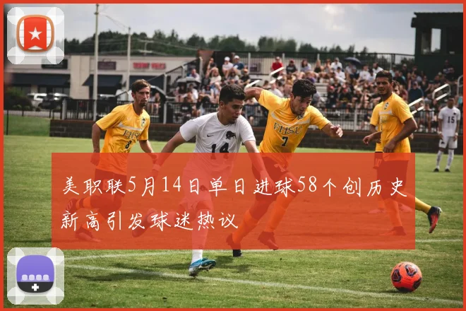 美职联5月14日单日进球58个创历史新高引发球迷热议