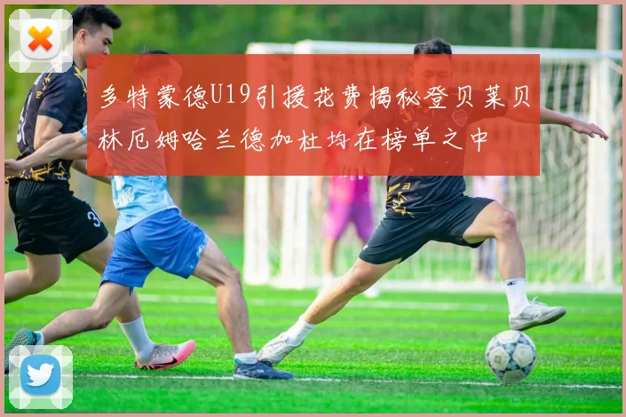多特蒙德U19引援花费揭秘登贝莱贝林厄姆哈兰德加杜均在榜单之中