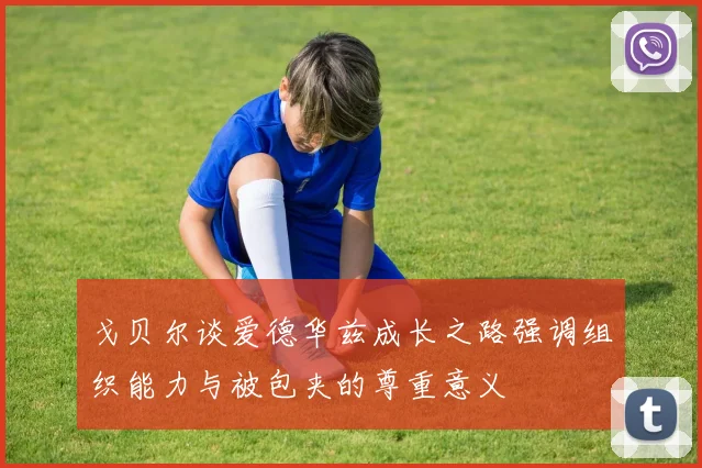 戈贝尔谈爱德华兹成长之路强调组织能力与被包夹的尊重意义