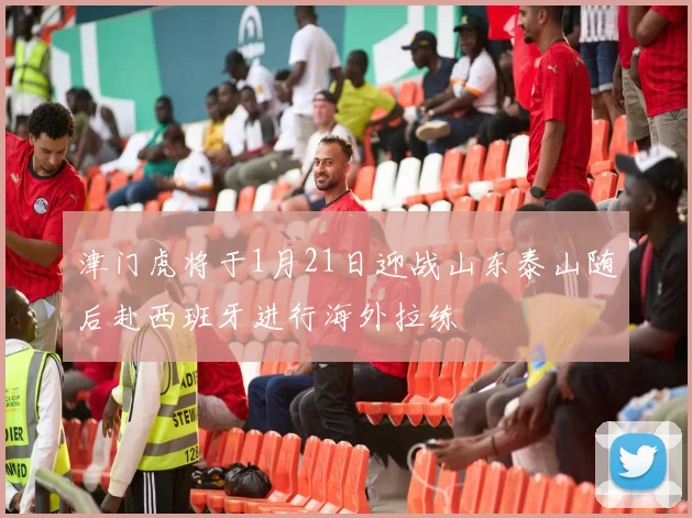 津门虎将于1月21日迎战山东泰山随后赴西班牙进行海外拉练