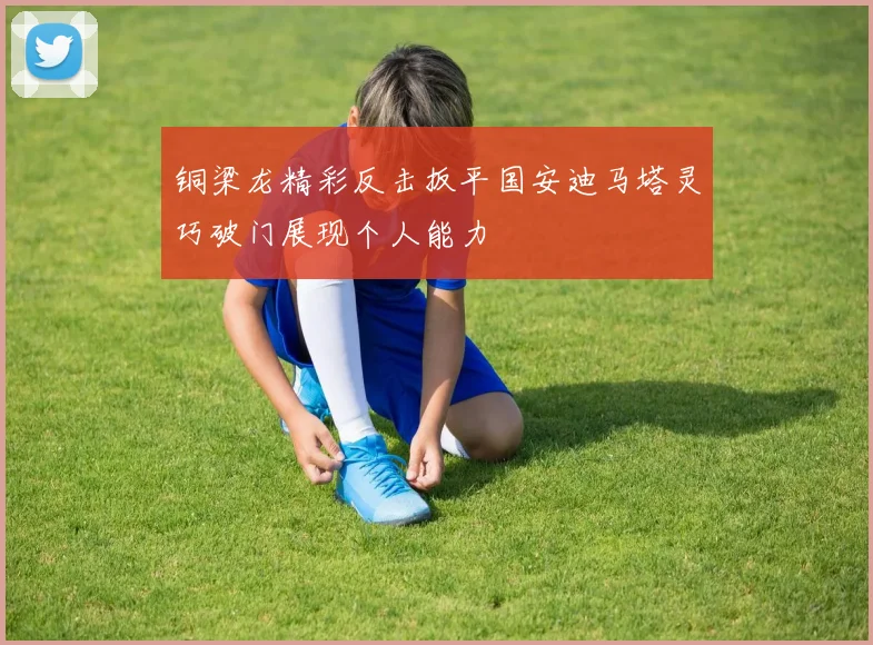 铜梁龙精彩反击扳平国安迪马塔灵巧破门展现个人能力