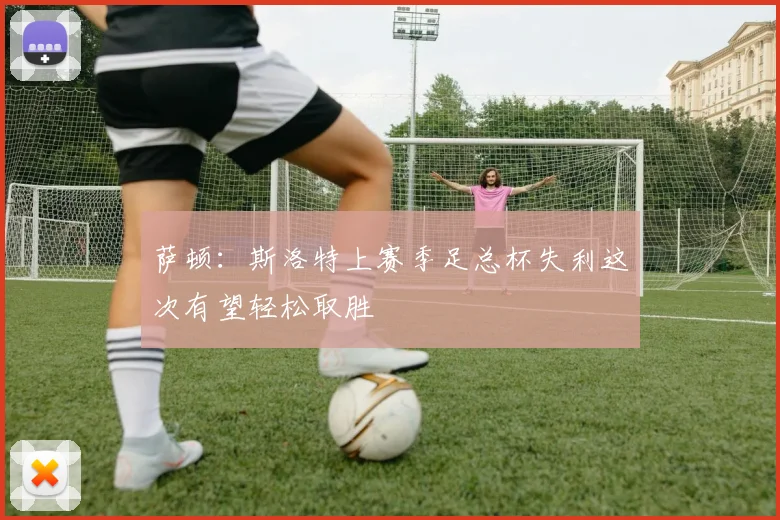萨顿：斯洛特上赛季足总杯失利这次有望轻松取胜