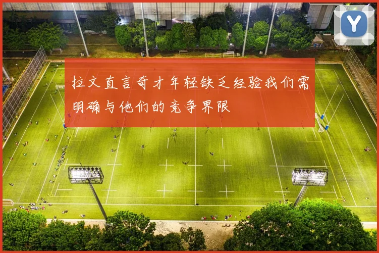 拉文直言奇才年轻缺乏经验我们需明确与他们的竞争界限