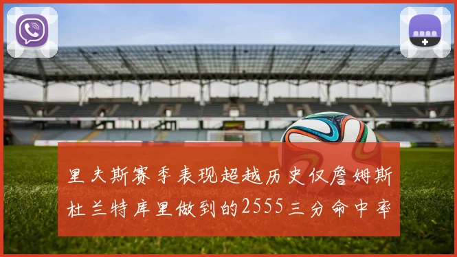 里夫斯赛季表现超越历史仅詹姆斯杜兰特库里做到的2555三分命中率50成就