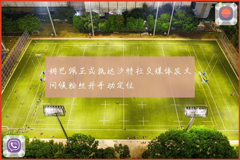 姆巴佩正式抵达沙特社交媒体发文问候粉丝并手动定位