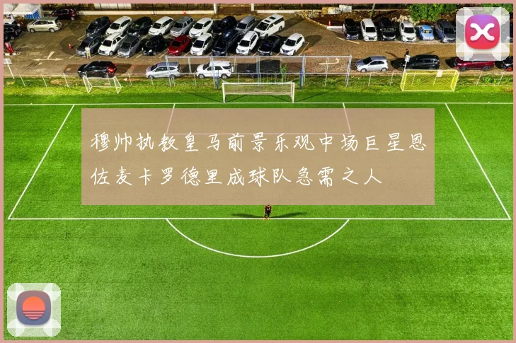 穆帅执教皇马前景乐观中场巨星恩佐麦卡罗德里成球队急需之人