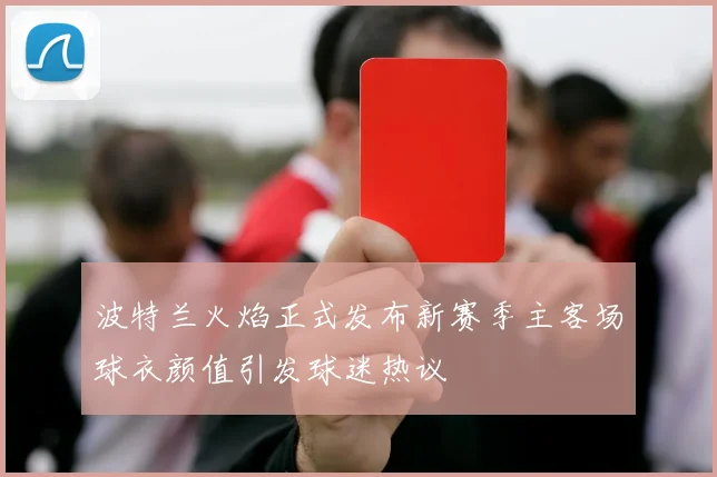 波特兰火焰正式发布新赛季主客场球衣颜值引发球迷热议